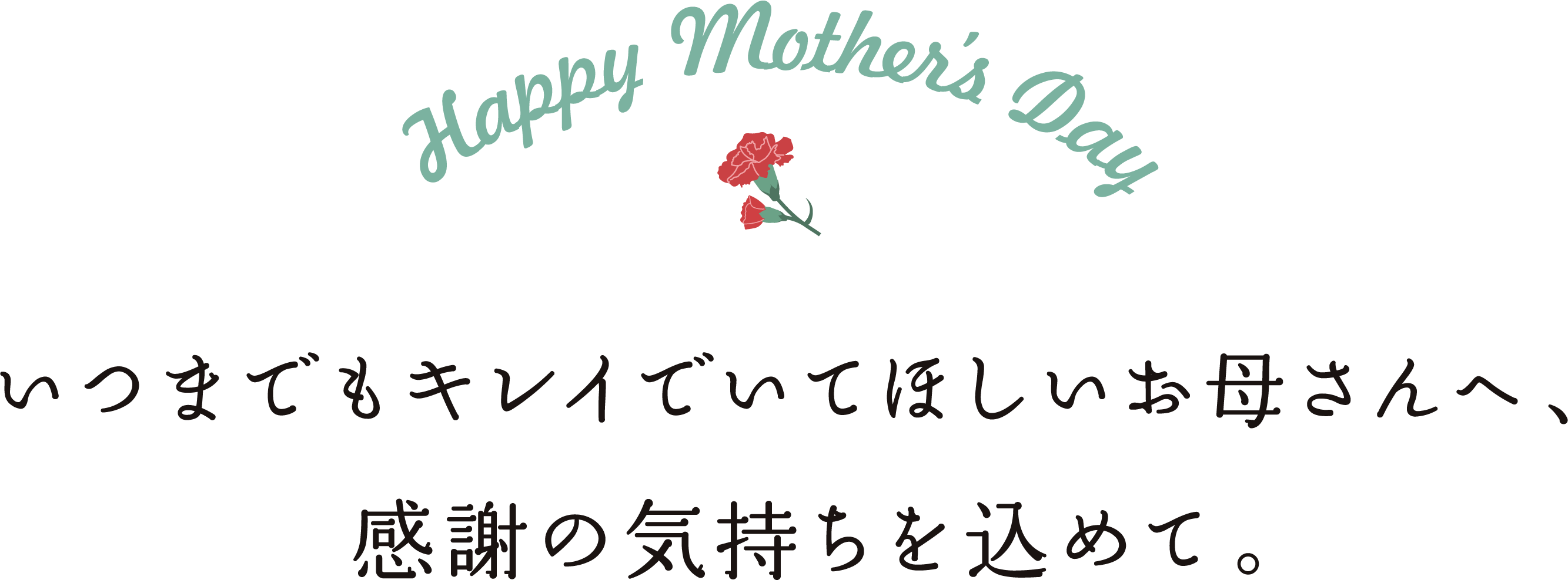 Happy Mothers Day いつまでもキレイに輝いてほしいお母さんへ、感謝の気持ちを込めて。